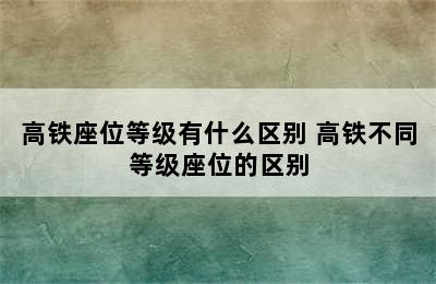 高铁座位等级有什么区别 高铁不同等级座位的区别